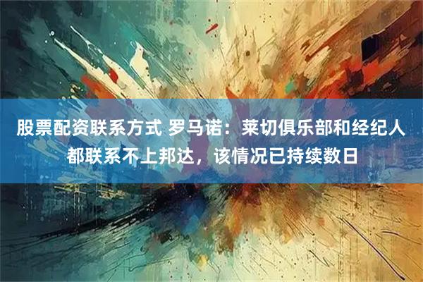 股票配资联系方式 罗马诺：莱切俱乐部和经纪人都联系不上邦达，该情况已持续数日